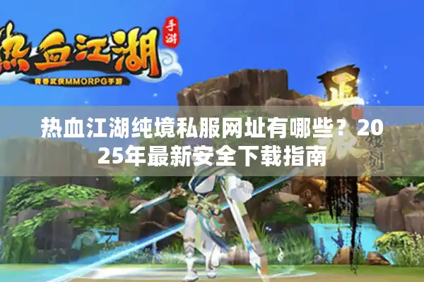热血江湖纯境私服网址有哪些？2025年最新安全下载指南