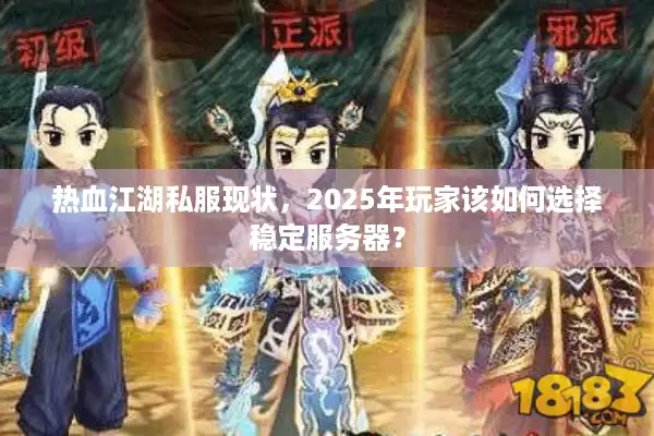 热血江湖私服现状，2025年玩家该如何选择稳定服务器？