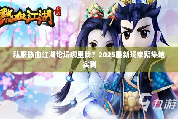 私服热血江湖论坛哪里找？2025最新玩家聚集地实测
