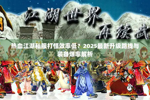 热血江湖私服打怪效率低？2025最新升级路线与装备爆率解析