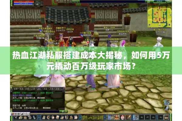 热血江湖私服搭建成本大揭秘，如何用5万元撬动百万级玩家市场？