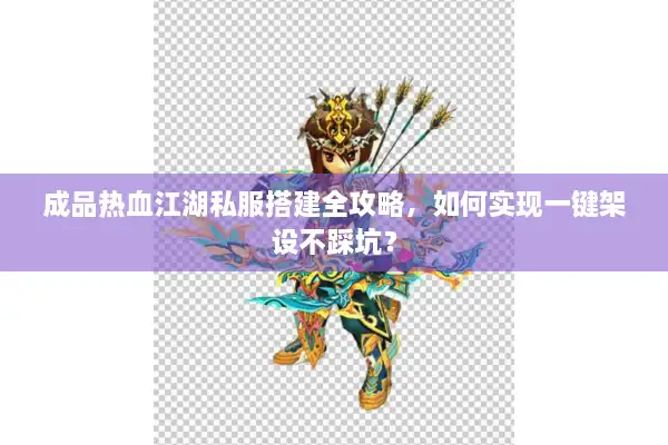 成品热血江湖私服搭建全攻略,如何实现一键架设不踩坑? 成品热血江湖私服搭建全攻略,如何实现一键架设不踩坑?