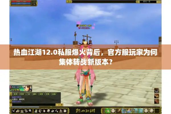 热血江湖12.0私服爆火背后，官方服玩家为何集体转战新版本？