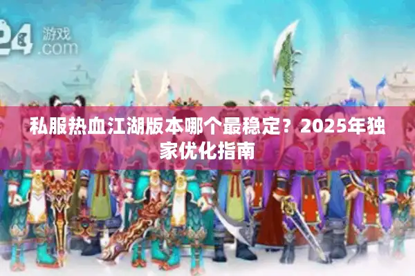 私服热血江湖版本哪个最稳定？2025年独家优化指南
