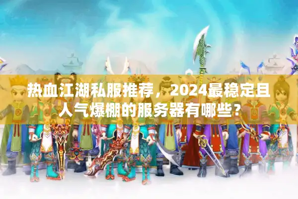 热血江湖私服推荐,2024最稳定且人气爆棚的服务器有哪些? 热血江湖私服推荐,2024最稳定且人气爆棚的服务器有哪些?