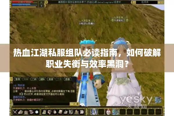 热血江湖私服组队必读指南,如何破解职业失衡与效率黑洞? 热血江湖私服组队必读指南,如何破解职业失衡与效率黑洞?