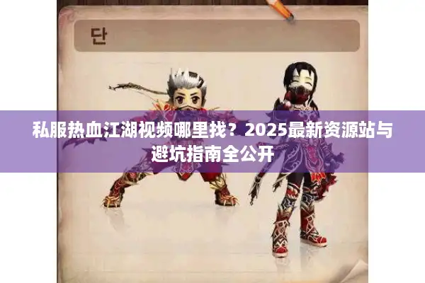 私服热血江湖视频哪里找？2025最新资源站与避坑指南全公开