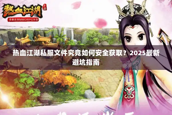 热血江湖私服文件究竟如何安全获取？2025最新避坑指南