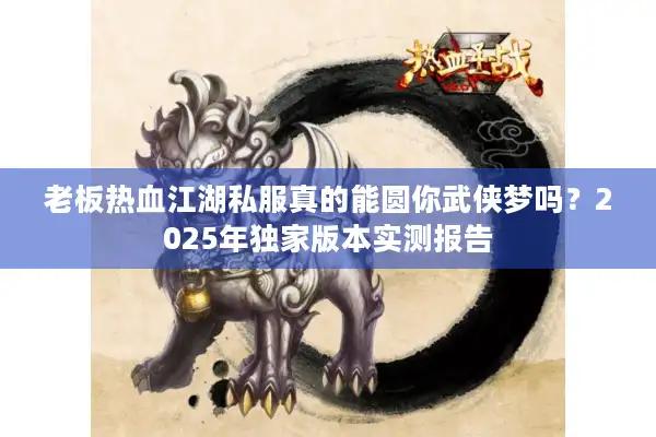 老板热血江湖私服真的能圆你武侠梦吗?2025年独家版本实测报告 老板热血江湖私服真的能圆你武侠梦吗?2025年独家版本实测报告