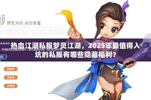 热血江湖私服梦灵江湖,2025年最值得入坑的私服有哪些隐藏福利? 热血江湖私服梦灵江湖,2025年最值得入坑的私服有哪些隐藏福利?