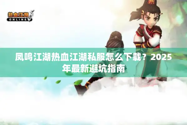 凤鸣江湖热血江湖私服怎么下载?2025年最新避坑指南 凤鸣江湖热血江湖私服怎么下载?2025年最新避坑指南