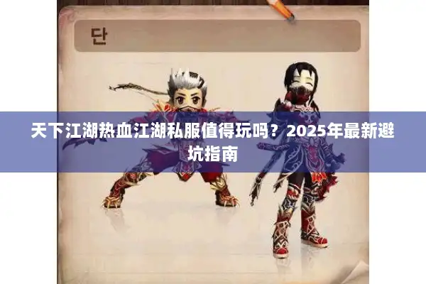 天下江湖热血江湖私服值得玩吗?2025年最新避坑指南 天下江湖热血江湖私服值得玩吗?2025年最新避坑指南