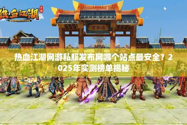 热血江湖网游私服发布网哪个站点最安全？2025年实测榜单揭秘