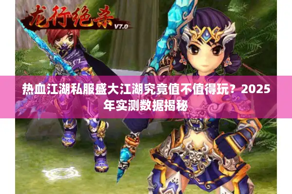 热血江湖私服盛大江湖究竟值不值得玩?2025年实测数据揭秘 热血江湖私服盛大江湖究竟值不值得玩?2025年实测数据揭秘