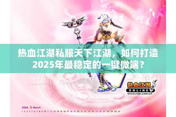 热血江湖私服天下江湖，如何打造2025年最稳定的一键微端？