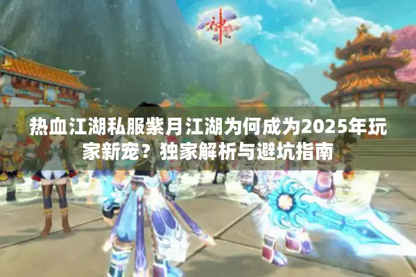 热血江湖私服紫月江湖为何成为2025年玩家新宠?独家解析与避坑指南 热血江湖私服紫月江湖为何成为2025年玩家新宠?独家解析与避坑指南