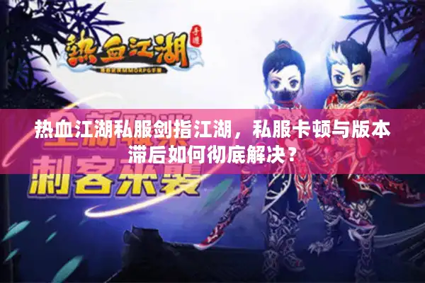 热血江湖私服剑指江湖,私服卡顿与版本滞后如何彻底解决? 热血江湖私服剑指江湖,私服卡顿与版本滞后如何彻底解决?