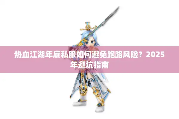 热血江湖年底私服如何避免跑路风险?2025年避坑指南 热血江湖年底私服如何避免跑路风险?2025年避坑指南