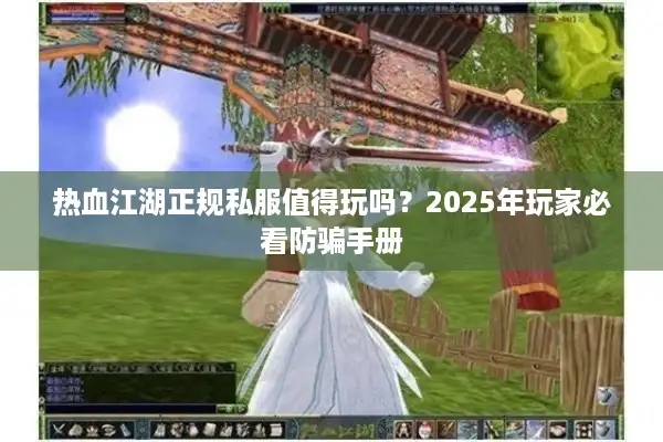 热血江湖正规私服值得玩吗?2025年玩家必看防骗手册 热血江湖正规私服值得玩吗?2025年玩家必看防骗手册