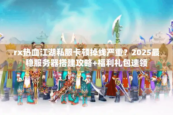 rx热血江湖私服卡顿掉线严重?2025最稳服务器搭建攻略+福利礼包速领 rx热血江湖私服卡顿掉线严重?2025最稳服务器搭建攻略+福利礼包速领