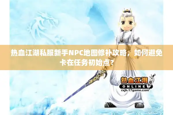 热血江湖私服新手NPC地图修补攻略，如何避免卡在任务初始点？