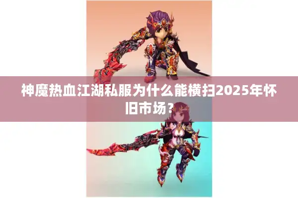 神魔热血江湖私服为什么能横扫2025年怀旧市场？