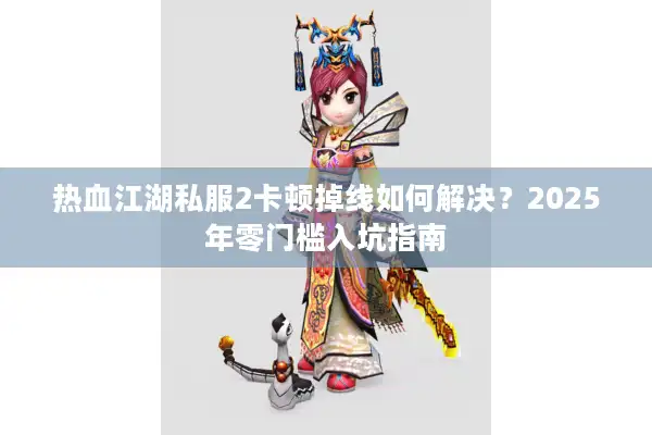 热血江湖私服2卡顿掉线如何解决？2025年零门槛入坑指南