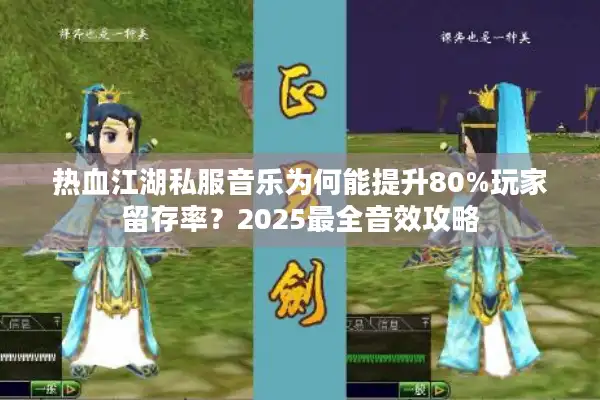 热血江湖私服音乐为何能提升80%玩家留存率？2025最全音效攻略
