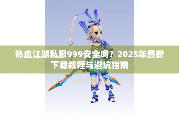 热血江湖私服999安全吗?2025年最新下载教程与避坑指南 热血江湖私服999安全吗?2025年最新下载教程与避坑指南