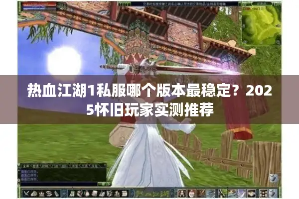 热血江湖1私服哪个版本最稳定？2025怀旧玩家实测推荐