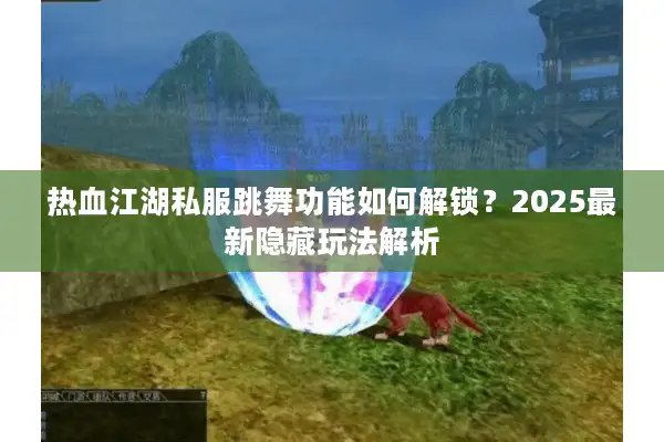 热血江湖私服跳舞功能如何解锁？2025最新隐藏玩法解析