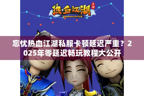 忘忧热血江湖私服卡顿延迟严重？2025年零延迟畅玩教程大公开