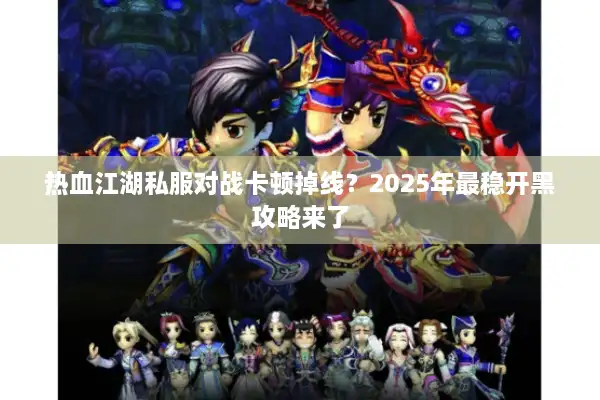 热血江湖私服对战卡顿掉线？2025年最稳开黑攻略来了