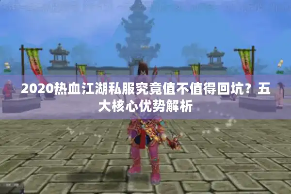 2020热血江湖私服究竟值不值得回坑？五大核心优势解析