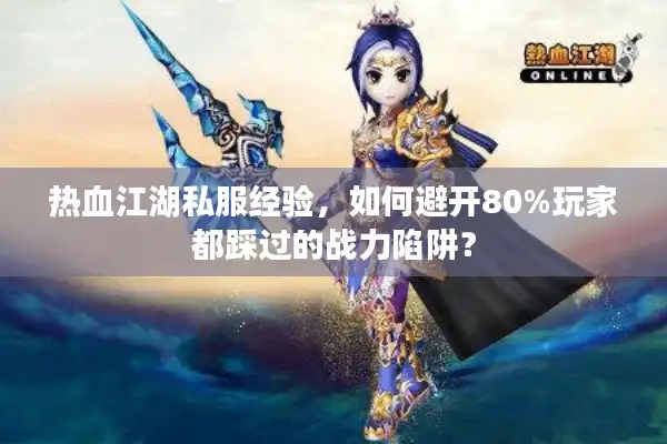 热血江湖私服经验，如何避开80%玩家都踩过的战力陷阱？