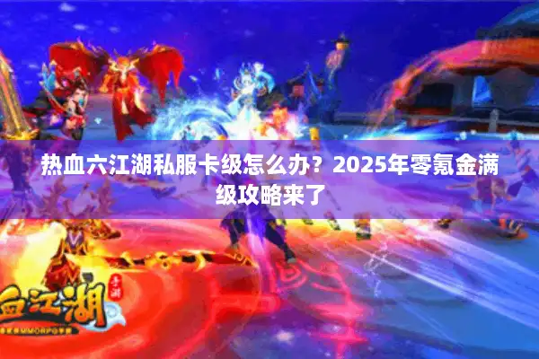热血六江湖私服卡级怎么办?2025年零氪金满级攻略来了 热血六江湖私服卡级怎么办?2025年零氪金满级攻略来了