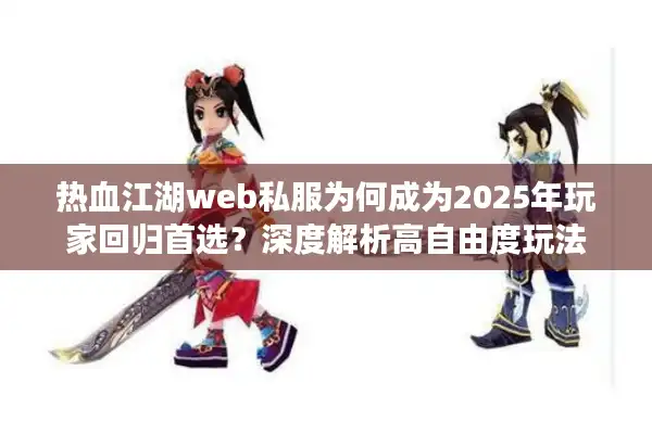 热血江湖web私服为何成为2025年玩家回归首选？深度解析高自由度玩法
