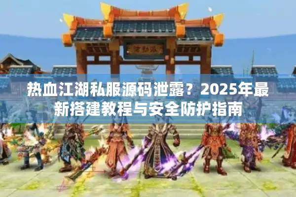 热血江湖私服源码泄露？2025年最新搭建教程与安全防护指南