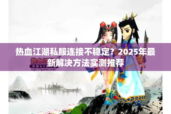 热血江湖私服连接不稳定？2025年最新解决方法实测推荐