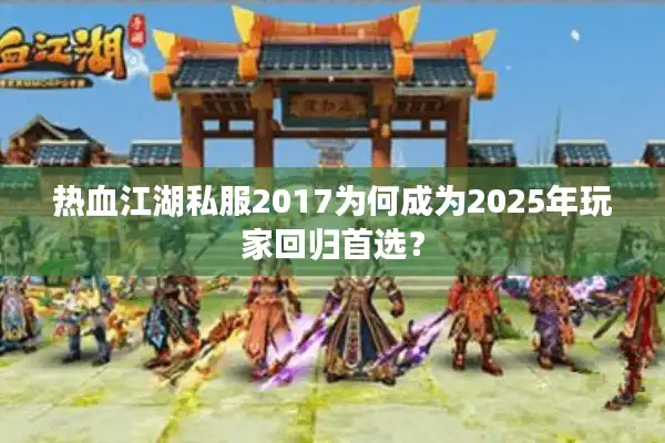 热血江湖私服2017为何成为2025年玩家回归首选？