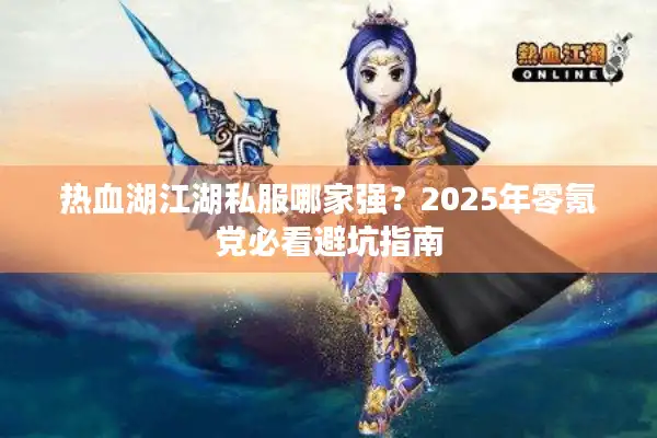 热血湖江湖私服哪家强？2025年零氪党必看避坑指南
