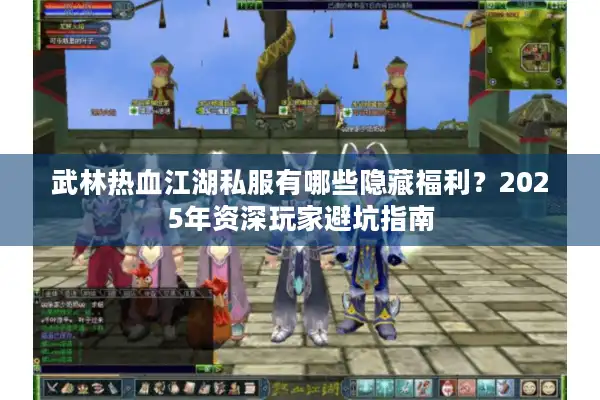 武林热血江湖私服有哪些隐藏福利？2025年资深玩家避坑指南