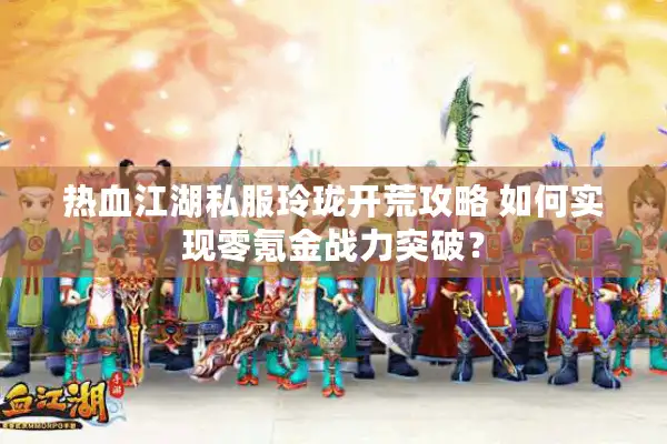 热血江湖私服玲珑开荒攻略 如何实现零氪金战力突破? 热血江湖私服玲珑开荒攻略 如何实现零氪金战力突破?