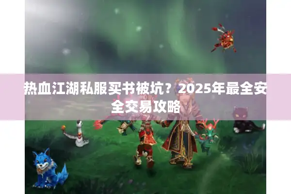 热血江湖私服买书被坑？2025年最全安全交易攻略