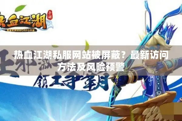 热血江湖私服网站被屏蔽?最新访问方法及风险预警 热血江湖私服网站被屏蔽?最新访问方法及风险预警