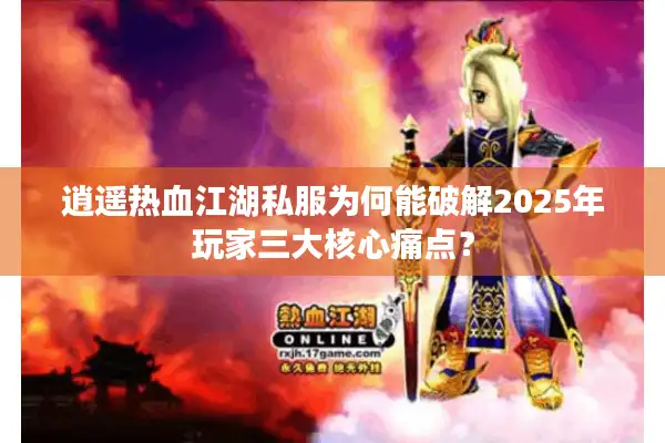 逍遥热血江湖私服为何能破解2025年玩家三大核心痛点？