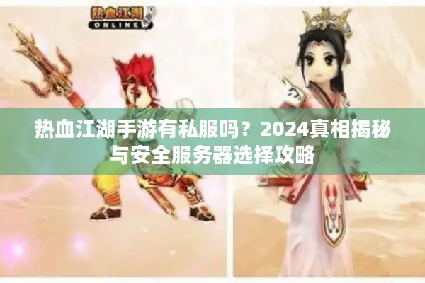 热血江湖手游有私服吗？2024真相揭秘与安全服务器选择攻略