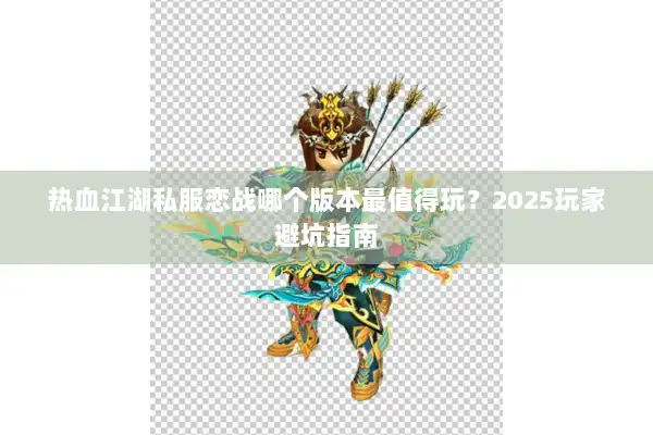 热血江湖私服恋战哪个版本最值得玩?2025玩家避坑指南 热血江湖私服恋战哪个版本最值得玩?2025玩家避坑指南