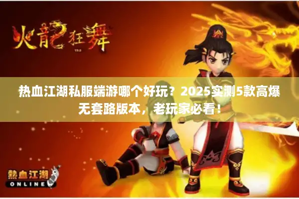 热血江湖私服端游哪个好玩？2025实测5款高爆无套路版本，老玩家必看！
