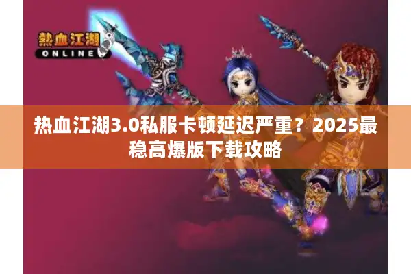 热血江湖3.0私服卡顿延迟严重？2025最稳高爆版下载攻略